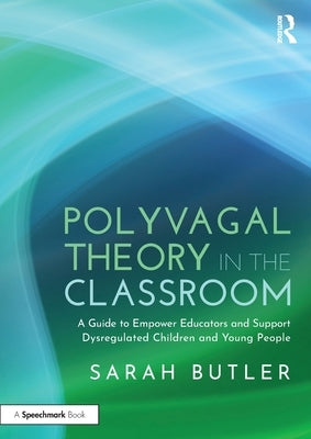 Polyvagal Theory in the Classroom: A Guide to Empower Educators and Support Dysregulated Children and Young People by Butler, Sarah