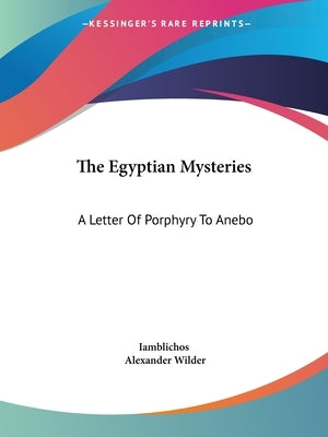 The Egyptian Mysteries: A Letter Of Porphyry To Anebo by Iamblichos