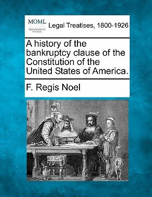 A History of the Bankruptcy Clause of the Constitution of the United States of America. by Noel, F. Regis