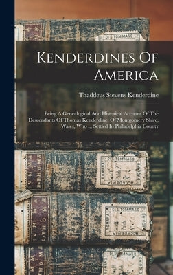 Kenderdines Of America: Being A Genealogical And Historical Account Of The Descendants Of Thomas Kenderdine, Of Montgomery Shire, Wales, Who . by Kenderdine, Thaddeus Stevens