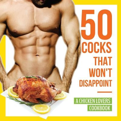 50 Cocks That Won't Disappoint - A Chicken Lovers Cookbook: 50 Delectable Chicken Recipes That Will Have Them Begging for More by Konik, Anna