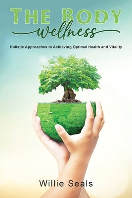 The Body Wellness: Holistic Approaches to Achieving Optimal Health and Vitality by Seals, Willie