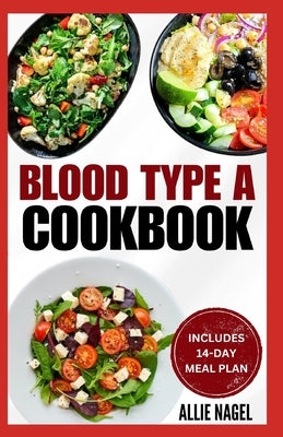 Blood Type A Cookbook: Quick, Tasty, Nutritious Diet Recipes and Meal Plan for Blood Type A Positive & Negative by Nagel, Allie