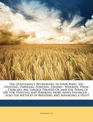 The Gentleman's Recreation: In Four Parts, Viz. Hunting, Hawking, Fowling, Fishing; Wherein Those ... Exercises Are Largely Treated Of, and the Te by Cox, Nicholas