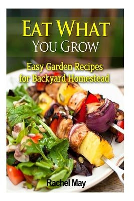 Eat What You Grow: Easy Garden Recipes for Backyard Homestead by May, Rachel