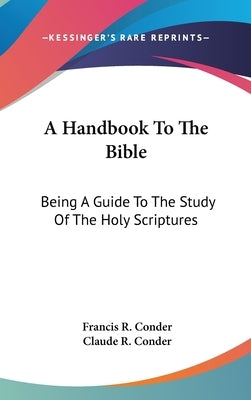 A Handbook To The Bible: Being A Guide To The Study Of The Holy Scriptures by Conder, Francis R.