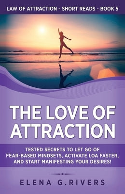 The Love of Attraction: Tested Secrets to Let Go of Fear-Based Mindsets, Activate LOA Faster, and Start Manifesting Your Desires! by Rivers, Elena G.