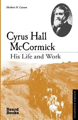 Cyrus Hall McCormick: His Life and Work by Casson, Herbert N.