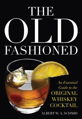 The Old Fashioned: An Essential Guide to the Original Whiskey Cocktail by Schmid, Albert W. a.