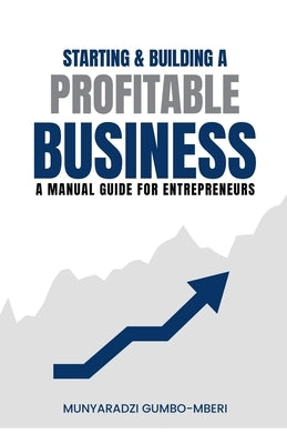 Starting & Building a Profitable Business: A Manual Guide for Entreprenuers by Gumbo-Mberi, Munyaradzi