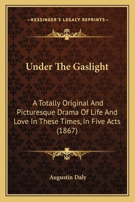 Under The Gaslight: A Totally Original And Picturesque Drama Of Life And Love In These Times, In Five Acts (1867) by Daly, Augustin