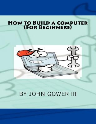 How to Build a Computer (For Beginners) by Gower III, John