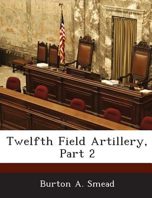 Twelfth Field Artillery, Part 2 by Smead, Burton A.