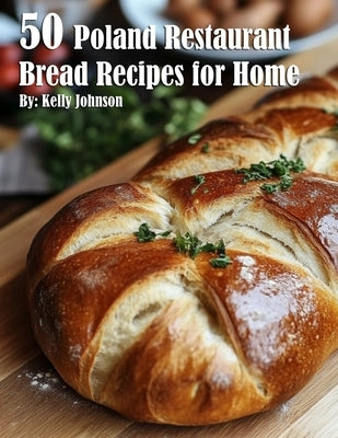 50 Poland Restaurant Bread Recipes for Home by Johnson, Kelly