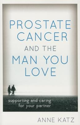 Prostate Cancer and the Man You Love: Supporting and Caring for Your Partner by Katz, Anne