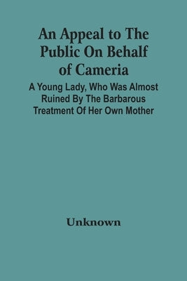 An Appeal To The Public On Behalf Of Cameria: A Young Lady, Who Was Almost Ruined By The Barbarous Treatment Of Her Own Mother by Unknown