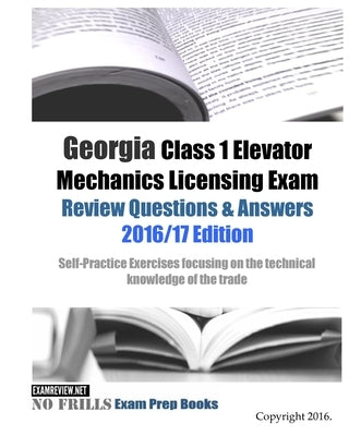 Georgia Class 1 Elevator Mechanics Licensing Exam Review Questions & Answers 2016/17 Edition: Self-Practice Exercises focusing on the technical knowle by Examreview