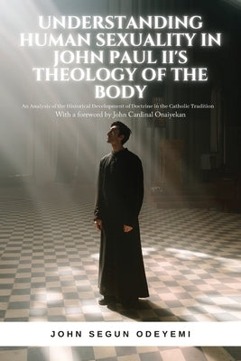 Understanding Human Sexuality in John Paul II's Theology of the Body: An Analysis of the Historical Development of Doctrine in the Catholic Tradition by Odeyemi, John Segun