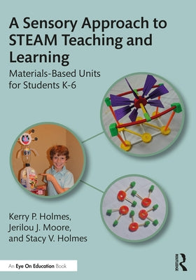 A Sensory Approach to STEAM Teaching and Learning: Materials-Based Units for Students K-6 by Holmes, Kerry P.