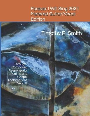 Forever I Will Sing 2021 Metered Guitar/Vocal Edition: Through-Composed Responsorial Psalms and Gospel Acclamations Year B by Smith, Timothy R.