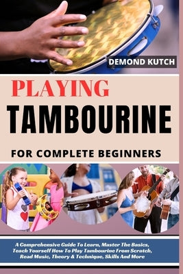 Playing Tambourine for Complete Beginners: A Comprehensive Guide To Learn, Master The Basics, Teach Yourself How To Play Tambourine From Scratch, Read by Kutch, Demond