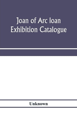 Joan of Arc loan exhibition catalogue; paintings, pictures, medals, coins, statuary, books, porcelains, manuscripts, curios, etc by Unknown