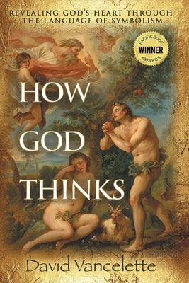 How God Thinks: Revealing God's Heart Through the Language of Symbolism by Vancelette, David