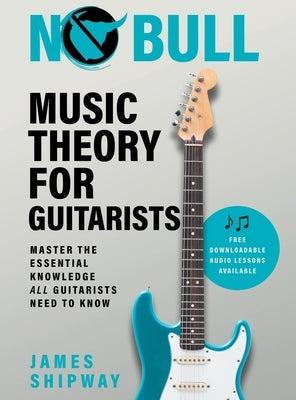 No Bull Music Theory for Guitarists: Master the Essential Knowledge all Guitarists Need to Know by Shipway, James