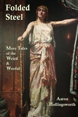 Folded Steel: More Tales of the Weird and Woeful by Hollingsworth, Aaron