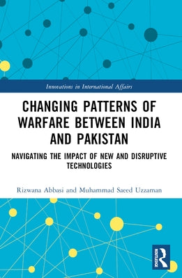 Changing Patterns of Warfare between India and Pakistan: Navigating the Impact of New and Disruptive Technologies by Abbasi, Rizwana