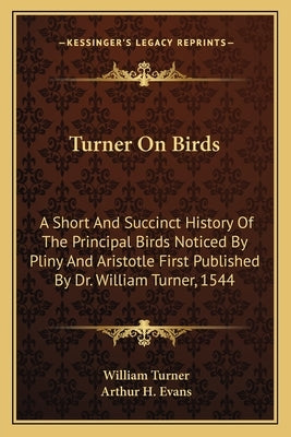 Turner On Birds: A Short And Succinct History Of The Principal Birds Noticed By Pliny And Aristotle First Published By Dr. William Turn by Turner, William