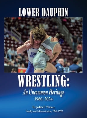 Lower Dauphin Wrestling: An Uncommon Heritage 1960-2024 by Witmer, Judith T.