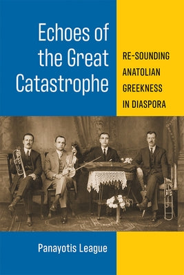 Echoes of the Great Catastrophe: Re-Sounding Anatolian Greekness in Diaspora by League, Panayotis