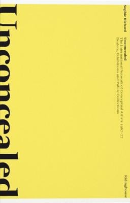 Unconcealed: The International Network of Conceptual Artists 1967-77: Dealers, Exhibitions and Public Collections by Richard, Sophie