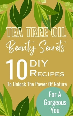 Tea Tree Oil Beauty Secrets: 10 DIY Recipes To Unlock The Power Of Nature For A Gorgeous You by Avraham, Rebekah