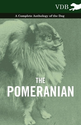 The Pomeranian - A Complete Anthology of the Dog by Various