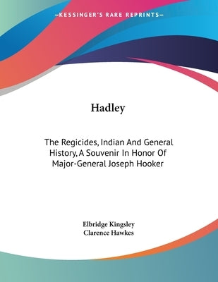 Hadley: The Regicides, Indian And General History, A Souvenir In Honor Of Major-General Joseph Hooker by Kingsley, Elbridge