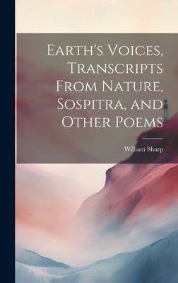 Earth's Voices, Transcripts From Nature, Sospitra, and Other Poems by Sharp, William