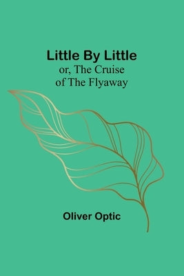 Little By Little; or, The Cruise of the Flyaway by Optic, Oliver