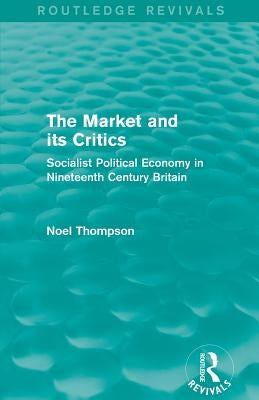 The Market and its Critics (Routledge Revivals): Socialist Political Economy in Nineteenth Century Britain by Thompson, Noel