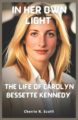 In Her Own Light: The Life of Carolyn Bessette Kennedy by Scott, Cherrie R.