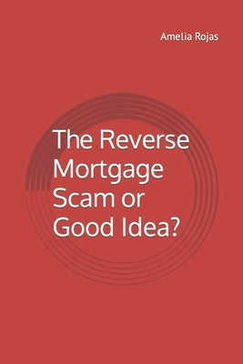 The Reverse Mortgage Scam or Good Idea? by Rojas, Amelia