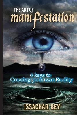 The Art of Manifestation: 6 keys to Creating your own Reality by Bey, Issachar