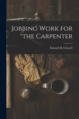 Jobbing Work for the Carpenter by Crussell, Edward H.