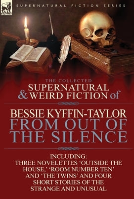 The Collected Supernatural and Weird Fiction of Bessie Kyffin-Taylor-From Out of the Silence-Three Novelettes 'Outside the House, ' 'Room Number Ten' by Kyffin-Taylor, Bessie