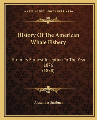 History Of The American Whale Fishery: From Its Earliest Inception To The Year 1876 (1878) by Starbuck, Alexander