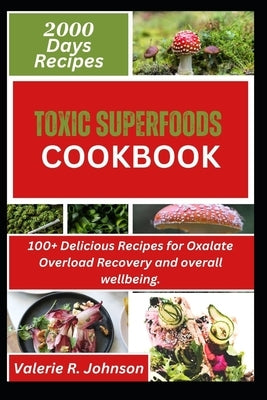 Toxic Superfoods Cookbook: 100+ Delicious Recipes for Oxalate Overload Recovery and overall wellbeing by Johnson, Valerie R.