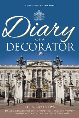 Diary of a Decorator: The Story of FWA. Builders and decorators to the royal household, and probably the world's most successful painting co by Douglas-Fairhurst, Colin