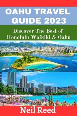 Oahu Travel Guide 2023: Discover The Best of Honolulu Waikiki & Oahu by Reed, Neil