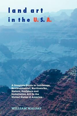 Land Art in the U.S.A.: A Complete Guide to Landscape, Environmental, Earthworks, Nature, Sculpture and Installation Art in the United States by Malpas, William